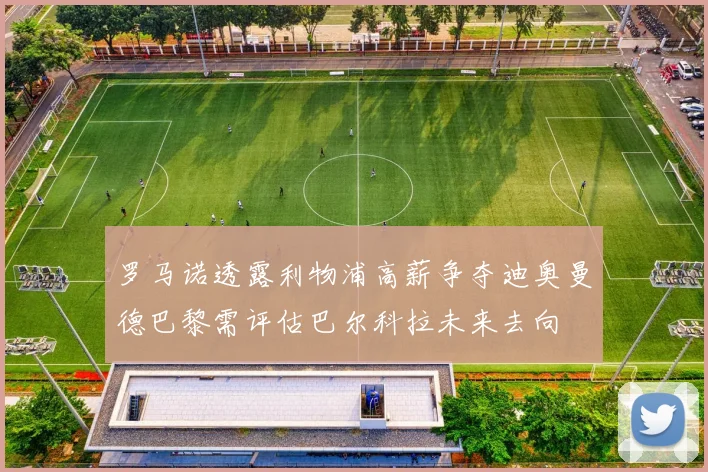 罗马诺透露利物浦高薪争夺迪奥曼德巴黎需评估巴尔科拉未来去向