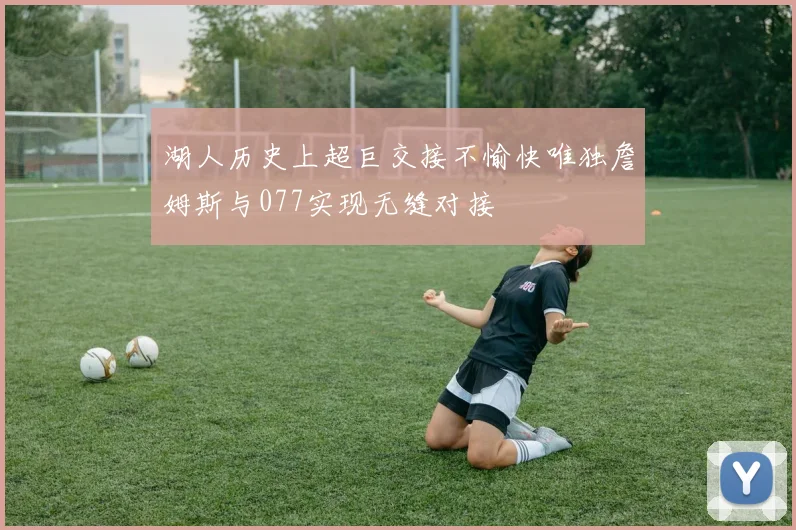 湖人历史上超巨交接不愉快唯独詹姆斯与077实现无缝对接