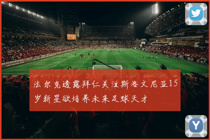 法尔克透露拜仁关注斯洛文尼亚15岁新星欲培养未来足球天才