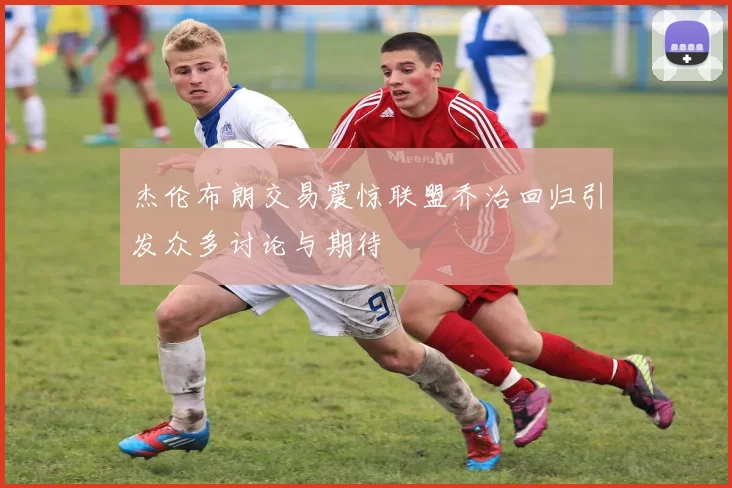 杰伦布朗交易震惊联盟乔治回归引发众多讨论与期待