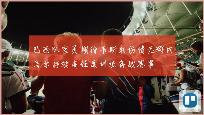 巴西队官员期待韦斯利伤情无碍内马尔持续高强度训练备战赛事