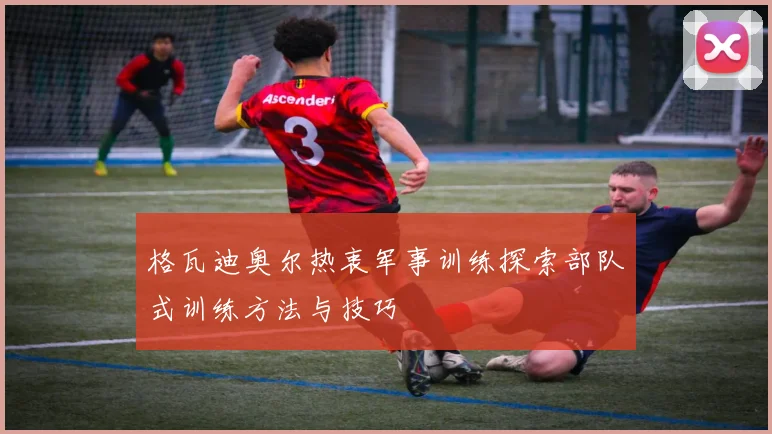 格瓦迪奥尔热衷军事训练探索部队式训练方法与技巧