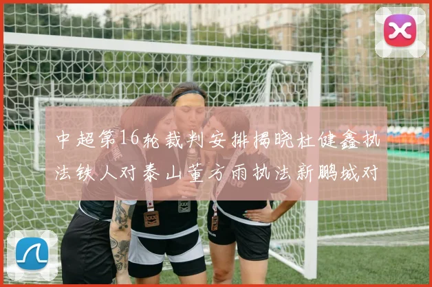 中超第16轮裁判安排揭晓杜健鑫执法铁人对泰山董方雨执法新鹏城对蓉城