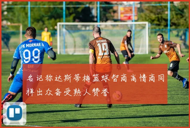 名记称达斯蒂梅篮球智商高情商同样出众备受熟人赞誉