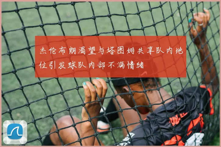 杰伦布朗渴望与塔图姆共享队内地位引发球队内部不满情绪