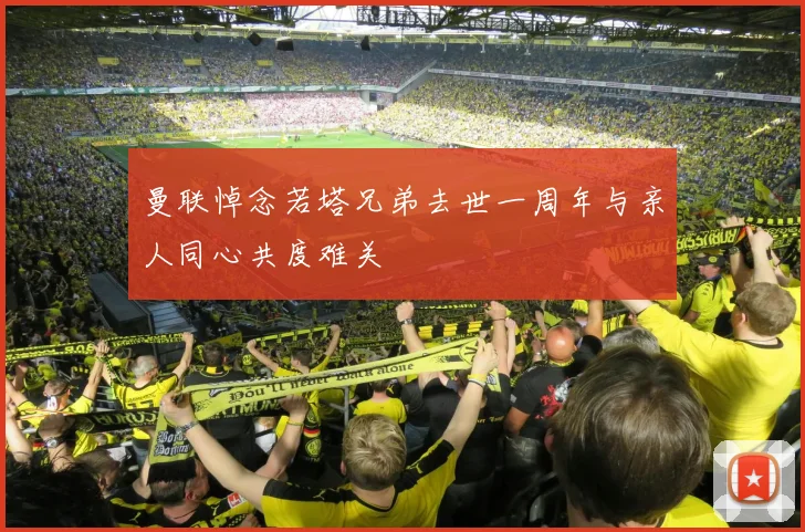 曼联悼念若塔兄弟去世一周年与亲人同心共度难关